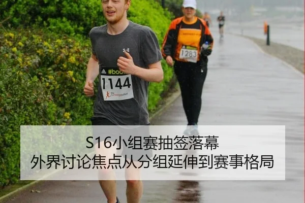 S16小组赛抽签落幕 外界讨论焦点从分组延伸到赛事格局